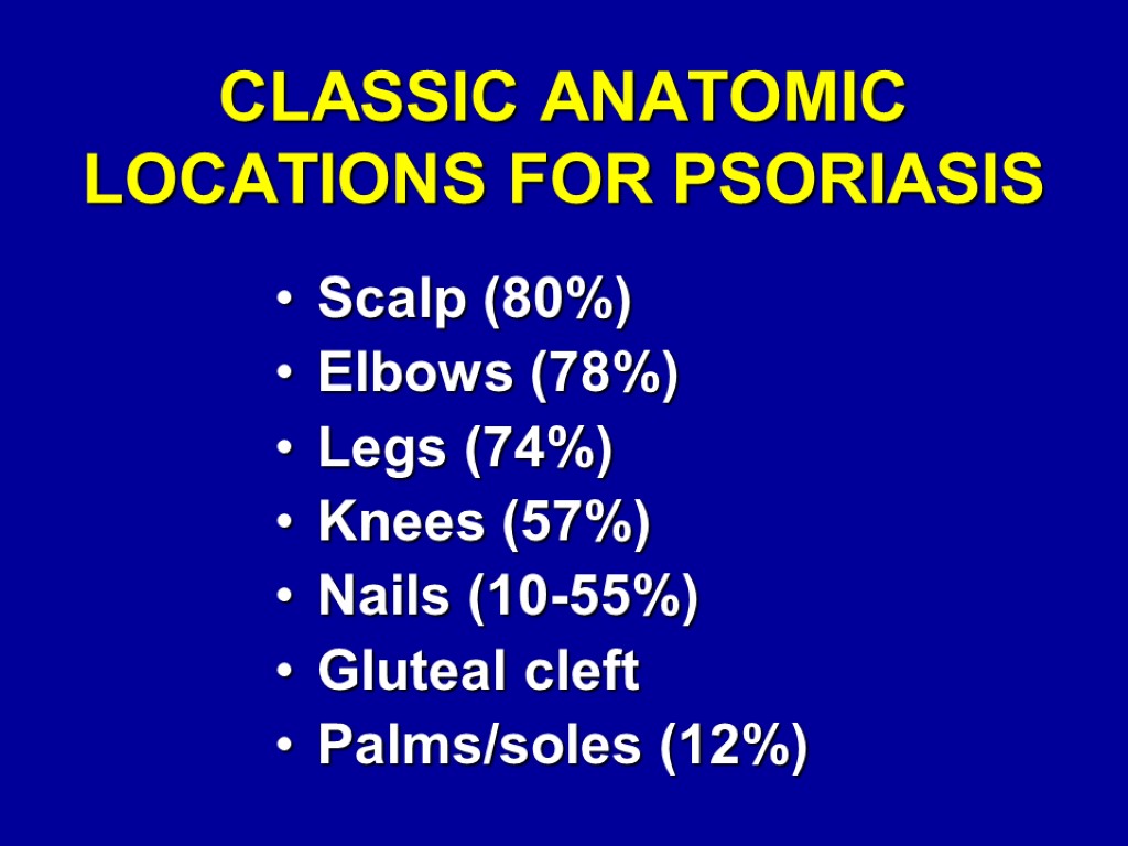 CLASSIC ANATOMIC LOCATIONS FOR PSORIASIS Scalp (80%) Elbows (78%) Legs (74%) Knees (57%) Nails